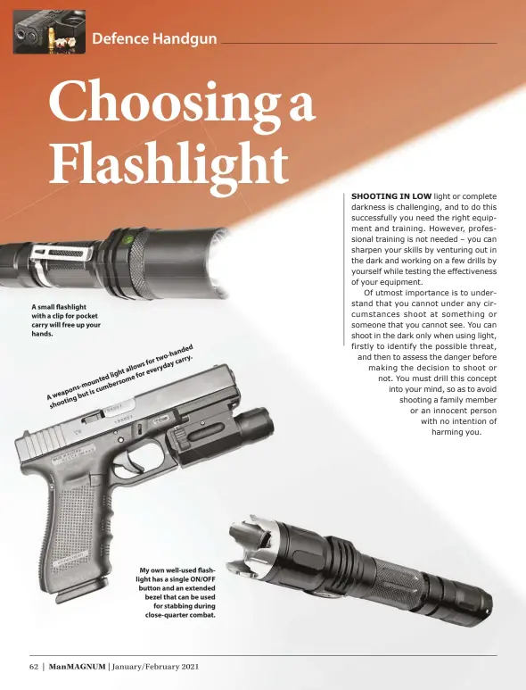  ??  ?? A small flashlight with a clip for pocket carry will free up your hands.
Aweapons-mountedlig­htallowsfo­rtwo-handed shootingbu­tiscumbers­omeforever­ydaycarry.
My own well-used flashlight has a single ON/OFF button and an extended bezel that can be used for stabbing during close-quarter combat.