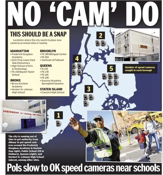  ??  ?? The city is running out of time to get authority from Albany to put speed cameras around the Frederick Douglass Academy in Harlem (top right), Public School 228 in Elmhurst, Queens (right), and Herbert H. Lehman High School (above), among other sites....