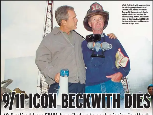  ?? ?? While Bob Beckwith was searching for missing people in rubble of Ground Zero, he met President George W. Bush and ended up in a photo (left) that inspired the entire country. Below, outside his home in Baldwin, L.I., in 2006 with the helmet he wore on his rescue mission in Sept. 2001.