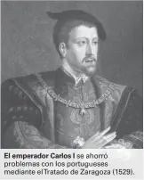  ??  ?? El emperador Carlos I se ahorró problemas con los portuguese­s mediante elTratado de Zaragoza (1529).