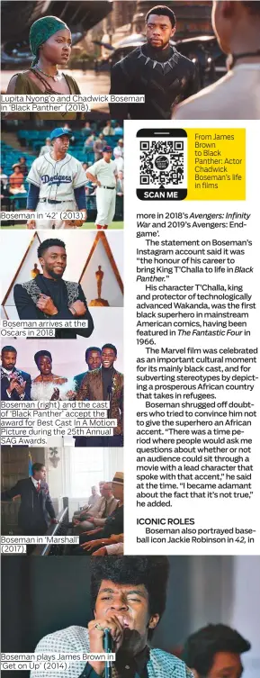  ?? Photos by AFP, AP, courtesy of Disney and supplied ?? Lupita Nyong’o and Chadwick Boseman in ‘Black Panther’ (2018).
Boseman in ‘42’ (2013).
Boseman arrives at the Oscars in 2018.
Boseman (right) and the cast of ‘Black Panther’ accept the award for Best Cast In A Motion Picture during the 25th Annual SAG Awards.
Boseman in ‘Marshall’ (2017).
Boseman plays James Brown in ‘Get on Up’ (2014).