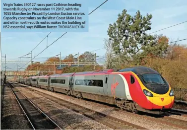  ?? THOMAS NICKLIN. ?? Virgin Trains 390127 races past Cathiron heading towards Rugby on November 11 2017, with the 1055 Manchester Piccadilly-London Euston service. Capacity constraint­s on the West Coast Main Line and other north-south routes makes the building of HS2 essential, says William Barter.