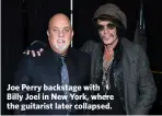  ??  ?? Joe Perry backstage with Billy Joel in New York, where the guitarist later collapsed.