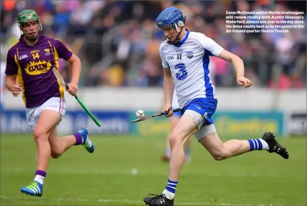  ??  ?? Conor McDonald and his Wexford colleagues will renew rivalry with Austin Gleeson’s Waterford, almost one year to the day since the Deise county beat us by ten points in the All-Ireland quarter-final in Thurles.