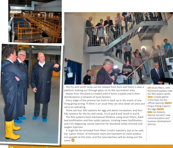  ??  ?? Left: Drum filters   John Richmond explains how the RAS system works. Above: Crowds gather in the foyer for the o  cial opening. Opposite: Fergus Ewing inspects the eggs. Opposite below: Ian Roberts, Marine Harvest’s new communicat­ions and business developmen­t director.