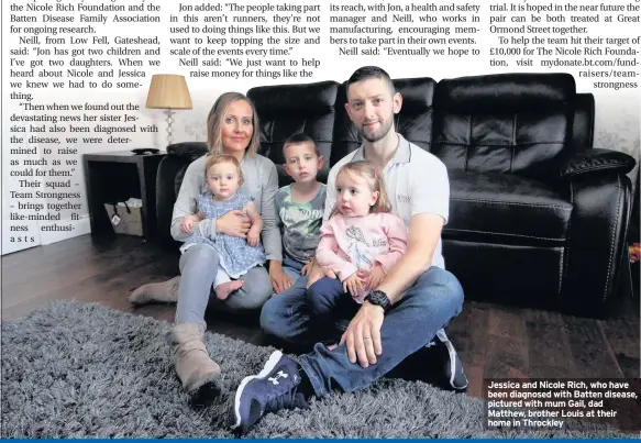  ??  ?? Jessica and Nicole Rich, who have been diagnosed with Batten disease, pictured with mum Gail, dad Matthew, brother Louis at their home in Throckley