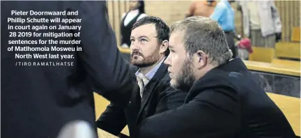  ?? /TIRO RAMATLHATS­E ?? Pieter Doornwaard and Phillip Schutte will appear in court again on January 28 2019 for mitigation of sentences for the murder of Matlhomola Mosweu in North West last year.