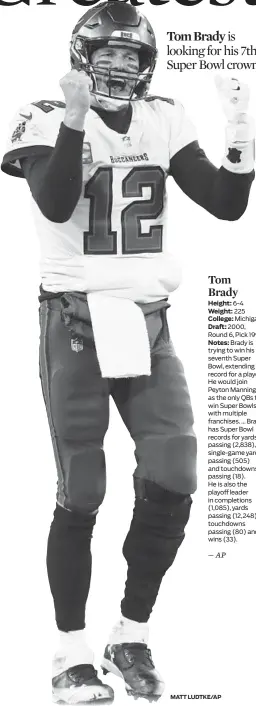  ?? MATT LUDTKE/AP ?? 6-4
225 Michigan 2000, Round 6, Pick 199
Brady is trying to win his seventh Super Bowl, extending his record for a player. He would join Peyton Manning as the only QBs to win Super Bowls with multiple franchises . ... Brady has Super Bowl records for yards passing (2,838), single-game yards passing (505) and touchdowns passing (18).
He is also the playoff leader in completion­s (1,085), yards passing (12,248), touchdowns passing (80) and wins (33).