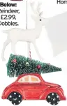  ??  ?? Below: Reindeer, £2.99, Dobbies. Above: Red metallic car decoration, £1, Poundland