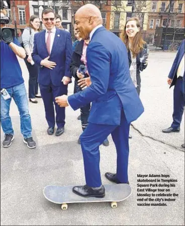  ?? ?? Mayor Adams hops skateboard in Tompkins Square Park during his East Village tour on Monday to celebrate the end of the city’s indoor vaccine mandate.