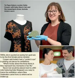  ??  ?? Te Papa history curator Katie Cooper with baby Neve’s hat and the swearing-in dress Jacinda Ardern wore. Prime Minister Jacinda Ardern and partner Clarke Gayford present their new baby daughter, Neve Te Aroha Ardern Gayford, at Auckland City Hospital in June.