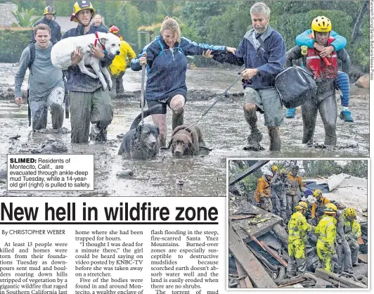  ??  ?? SLIMED: Residents of Montecito, Calif., are evacuated through ankle-deep mud Tuesday, while a 14-yearold girl (right) is pulled to safety.