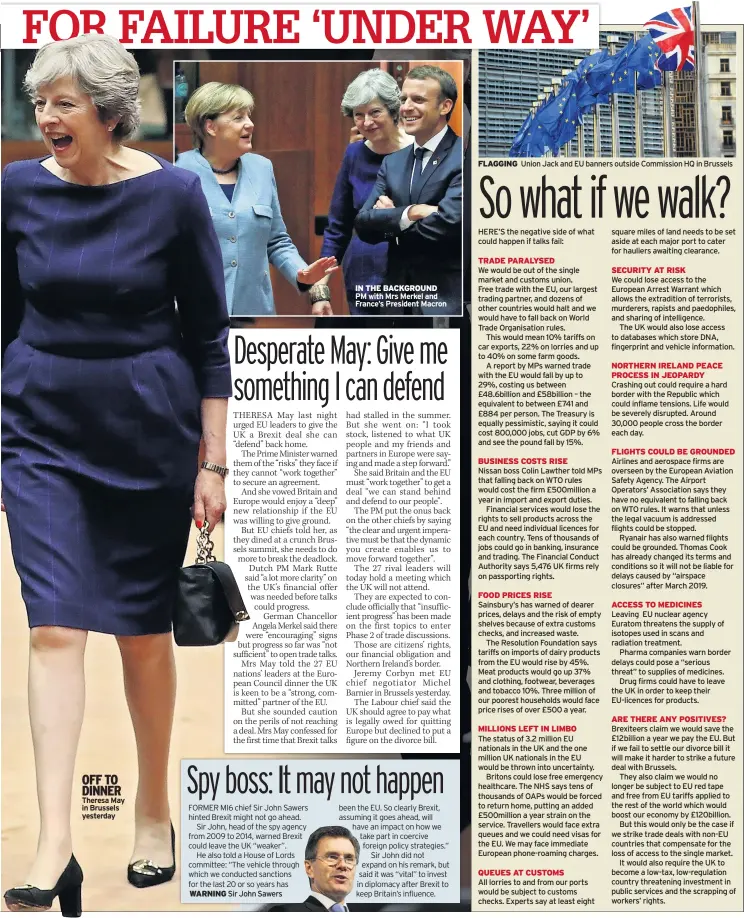  ??  ?? OFF TO DINNER Theresa May in Brussels yesterday WARNING Sir John Sawers IN THE BACKGROUND PM with Mrs Merkel and France’s President Macron FLAGGING Union Jack and EU banners outside Commission HQ in Brussels HERE’S the negative side of what could...