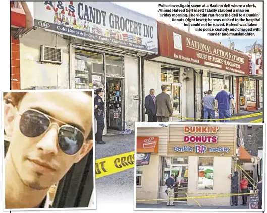  ??  ?? Police investigat­e scene at a Harlem deli where a clerk, Ahmad Hafeed (left inset) fatally stabbed a man on Friday morning. The victim ran from the deli to a Dunkin’ Donuts (right inset); he was rushed to the hospital but could not be saved. Hafeed was...