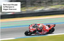  ??  ?? Dovi says the gap to Marquez is bigger than ever