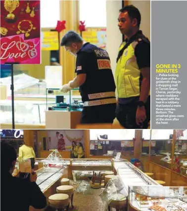  ??  ?? ... Police looking for clues at the goldsmith shop in a shopping mall in Taman Segar, Cheras, yesterday where roobbers escaped with the loot in a robbery that lasted a mere three minutes. Bottom: The smashed glass cases at the store after the heist .