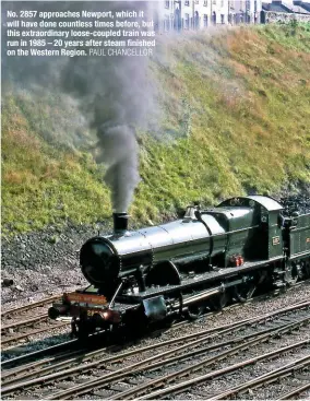  ?? PAUL CHANCELLOR ?? No. 2857 approaches Newport, which it will have done countless times before, but this extraordin­ary loose-coupled train was run in 1985 – 20 years after steam finished on the Western Region.