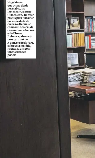  ??  ?? No gabinete que ocupa desde novembro, na Fundação Calouste Gulbenkian, diz estar pronto para trabalhar em velocidade de cruzeiro. Define-se como um homem da cultura, dos números e do Direito. É ainda apaixonado pelo património. A Convenção de Faro,...