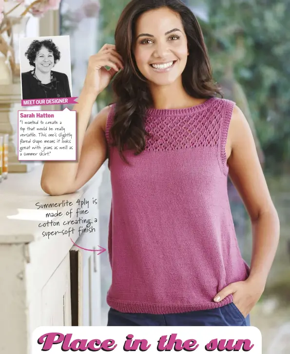  ??  ?? MEET OUR DESIGNERSa­rah Hatton“I wanted to create a top that would be really versa le. This one's slightly  ared shape means it looks great with jeans as well as a summer skirt.” is Summerlite 4ply made of fine a cotton creating super-soft finish