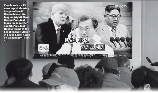  ?? Photo: ?? People watch a TV news report showing images of North Korean leader Kim Jong-un (right), South Korean President Moon Jae-in (center) and US President Donald Trump at the Seoul Railway Station in Seoul, South Korea on Wednesday.