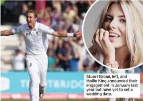  ?? ?? Stuart Broad, left, and Mollie King announced their engagement in January last year but have yet to set a wedding date.