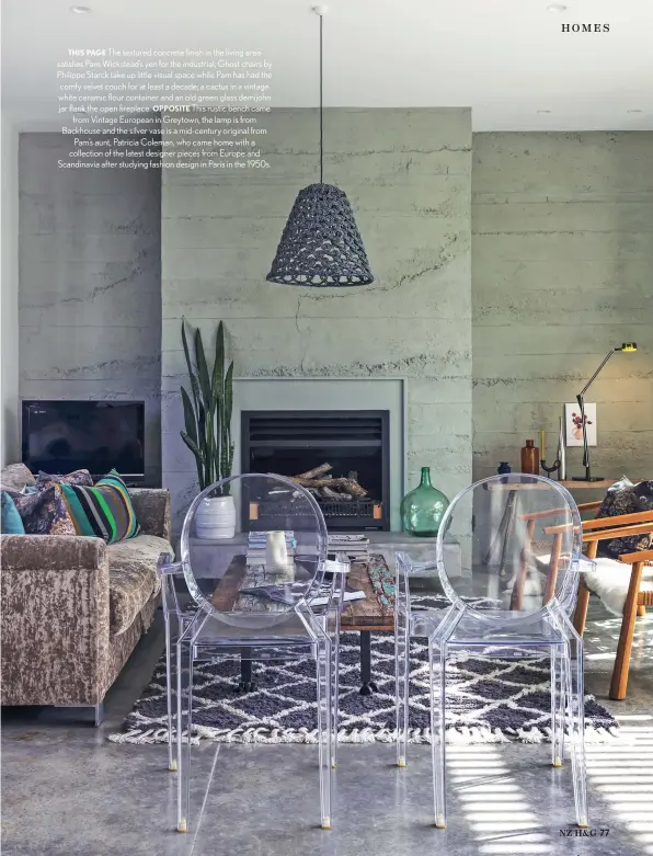  ??  ?? THIS PAGE The textured concrete finish in the living area satisfies Pam Wickstead’s yen for the industrial; Ghost chairs by Philippe Starck take up little visual space while Pam has had the comfy velvet couch for at least a decade; a cactus in a vintage white ceramic flour container and an old green glass demijohn jar flank the open fireplace. OPPOSITE This rustic bench came from Vintage European in Greytown, the lamp is from Backhouse and the silver vase is a mid-century original from Pam’s aunt, Patricia Coleman, who came home with a collection of the latest designer pieces from Europe and Scandinavi­a after studying fashion design in Paris in the 1950s.