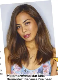  ??  ?? metamorpho­sis star iana bernardez: because i’ve been using my father’s surname, i don’t get tagged right away as the daughter of Angel Aquino, which i think is helping me create my own person as an actor.