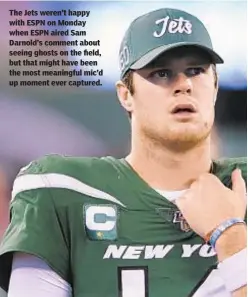  ??  ?? The Jets weren’t happy with ESPN on Monday when ESPN aired Sam Darnold’s comment about seeing ghosts on the field, but that might have been the most meaningful mic’d up moment ever captured.