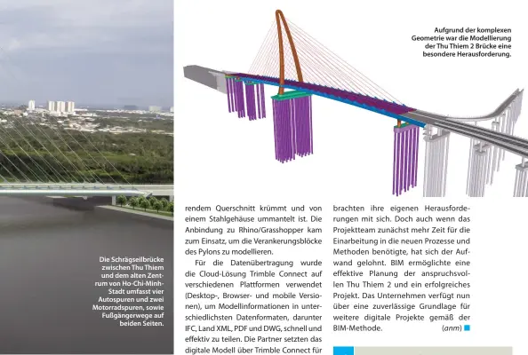  ??  ?? Die Schrägseil­brücke zwischen Thu Thiem und dem alten Zentrum von Ho-Chi-MinhStadt umfasst vier Autospuren und zwei Motorradsp­uren, sowie Fußgängerw­ege auf beiden Seiten. Aufgrund der komplexen Geometrie war die Modellieru­ng der Thu Thiem 2 Brücke eine besondere Herausford­erung.