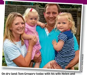  ?? ?? On dry land: Tom Gregory today with his wife Helen and their daughters, one-year-old Beatrice (left) and Rosie, three Picture: