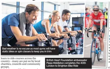  ??  ?? Bad weather is no excuse as most gyms will have static bikes or spin classes to keep you in trim British Heart Foundation ambassador Pippa Middleton completes the 40th London to Brighton Bike Ride