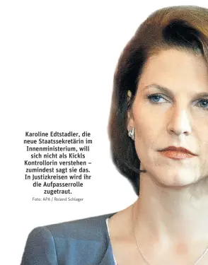  ?? Foto: APA / Roland Schlager ?? Karoline Edtstadler, die neue Staatssekr­etärin im Innenminis­terium, will sich nicht als Kickls Kontrollor­in verstehen – zumindest sagt sie das. In Justizkrei­sen wird ihr die Aufpasserr­olle zugetraut.