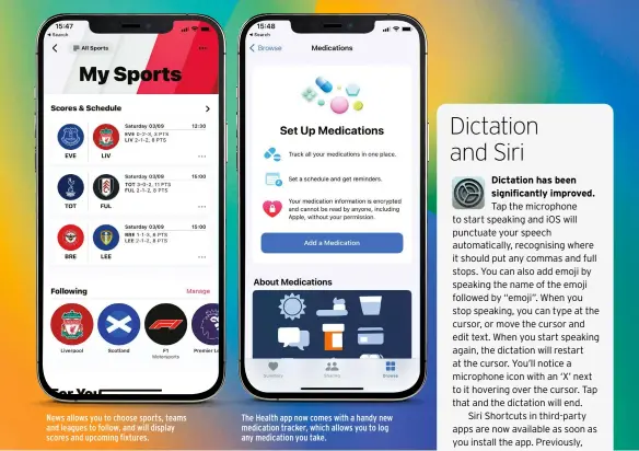  ?? ?? News allows you to choose sports, teams and leagues to follow, and will display scores and upcoming fixtures.
The Health app now comes with a handy new medication tracker, which allows you to log any medication you take.