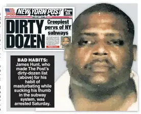  ??  ?? BAD HABITS: James Hunt, who made The Post’s dirty-dozen list (above) for his habit of masturbati­ng while sucking his thumb in the subway system, was arrested Saturday.