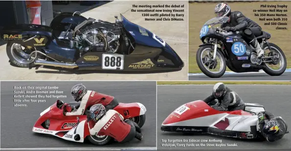  ??  ?? Back on their original Combo Suzuki, Andre Bosman and Dave Kellett showed they had forgotten little after four years absence. The meeting marked the debut of the sensationa­l new Irving Vincent 1300 outfit piloted by BarryHorne­r and Chris DiNuzzo. Top Forgotten Era Sidecar crew Anthong Vrdolijak/Corey Forde on the Steve Bayliss Suzuki.Phil Irving Trophy co-winner Neil May on his 350 Manx Norton. Neil won both 350 and 500 Classiccla­sses.