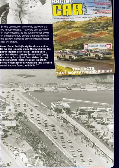  ??  ?? Above: Carroll Smith (far right) and crew wait for the two cars to appear around Murray’s Corner. The pitcrew included Colin Russell (holding wheel), plus future Dencar partners George Smith (partly obscured by Russell) and Denis Watson (no cap). Left: The winning Falcon lives on at the NMRM. Below: We long for the days when the field stretched around Murray’s Corner, as it did in ’77.