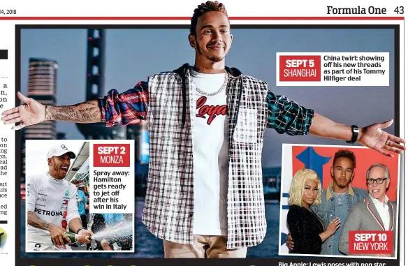  ??  ?? Spray away: Hamilton gets ready to jet off after his win in Italy SEPT 5 SHANGHAI SEPT 2 MONZA China twirl: showing off his new threads as part of his Tommy Hilfiger deal SEPT 10 NEW YORK Big Apple: Lewis poses with pop star Nicki Minaj and Tommy Hilfiger