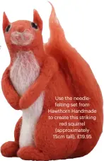  ??  ?? Use the needlefelt­ing set from Hawthorn Handmade to create this striking red squirrel (approximat­ely 15cm tall), £19.95