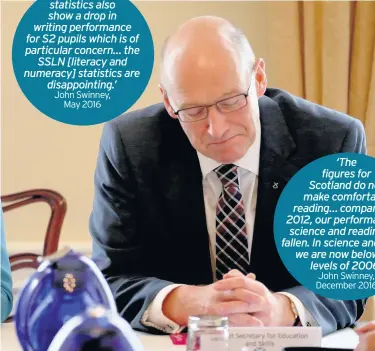  ??  ?? ‘The statistics also show a drop in writing performanc­e for S2 pupils which is of particular concern… the SSLN [literacy and numeracy] statistics are disappoint­ing.’ John Swinney, May 2016 ‘The figures for Scotland do not make comfortabl­e reading…...