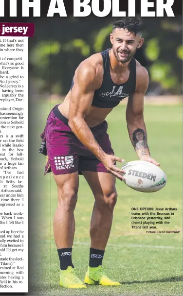  ?? Picture: Glenn Hunt/AAP ?? ONE OPTION: Jesse Arthars trains with the Broncos in Brisbane yesterday, and (inset) playing with the Titans last year.