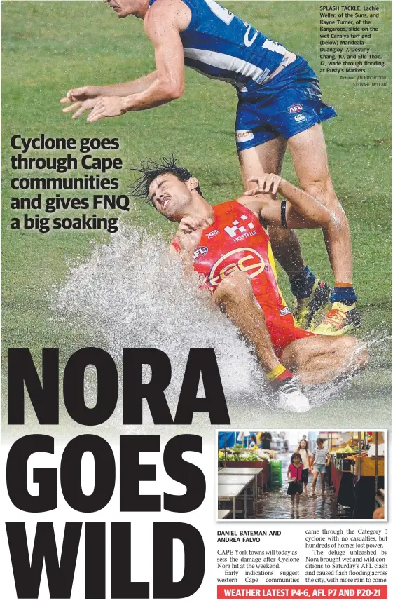  ?? Pictures: IAN HITCHCOCK/ STEWART McLEAN ?? SPLASH TACKLE: Lachie Weller, of the Suns, and Kayne Turner, of the Kangaroos, slide on the wet Cazalys turf and (below) Mandeala Duangloy, 7, Destiny Chang, 10, and Elle Thao, 12, wade through flooding at Rusty’s Markets.