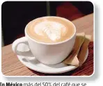  ??  ?? En México más del 50% del café que se consume, es soluble. Exige un buen café.