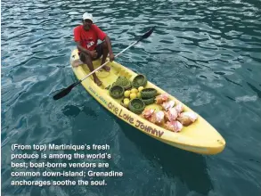  ??  ?? (From top) Martinique’s fresh produce is among the world’s best; boat-borne vendors are common down-island; Grenadine anchorages soothe the soul.