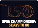  ?? ?? OPEN CHAMPIONSH­IP: 5 DAYS TO GO