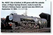  ?? COLOUR RAIL ?? No. 46257 City of Salford, in BR green with the cabside stripe, at Wigan Springs Branch, ready to work the ‘Britain’s Railway Queen’ special (see also SR431) on September 12 1964.