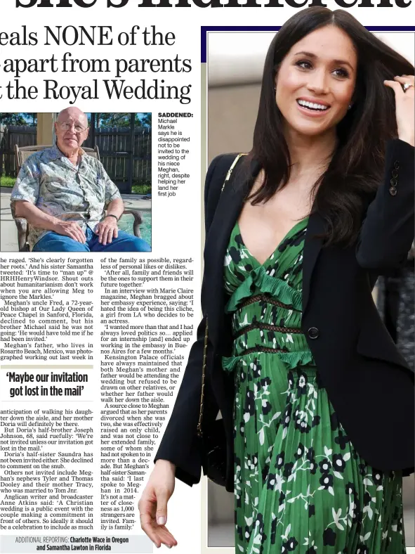  ??  ?? SADDENED: Michael Markle says he is disappoint­ed not to be invited to the wedding of his niece Meghan, right, despite helping her land her first job ADDITIONAL REPORTING: Charlotte Wace in Oregon and Samantha Lawton in Florida