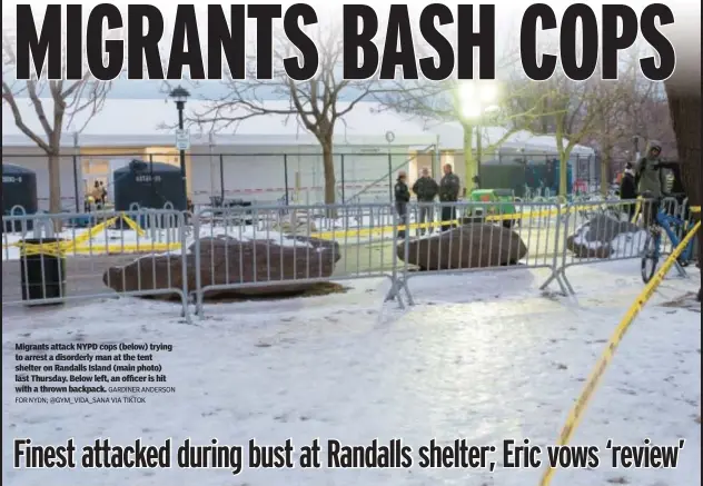  ?? GARDINER ANDERSON FOR NYDN; @GYM_VIDA_SANA VIA TIKTOK ?? Migrants attack NYPD cops (below) trying to arrest a disorderly man at the tent shelter on Randalls Island (main photo) last Thursday. Below left, an officer is hit with a thrown backpack.