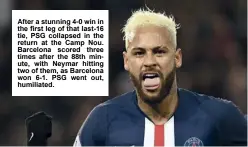  ??  ?? After a stunning 4-0 win in the first leg of that last-16 tie, PSG collapsed in the return at the Camp Nou. Barcelona scored three times after the 88th minute, with Neymar hitting two of them, as Barcelona won 6-1. PSG went out, humiliated.