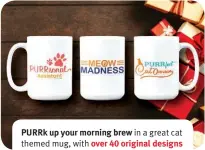  ?? ?? PURRk up your morning brew in a great cat themed mug, with over 40 original designs to choose from. Great for you and as a gift too! thePURRson­alstore.com