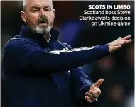  ?? ?? SCOTS IN LIMBO Scotland boss Steve Clarke awaits decision on Ukraine game